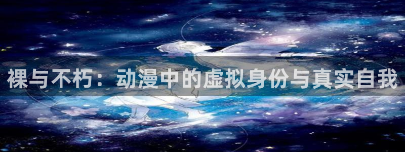 樱花动漫进入网址：裸与不朽：动漫中的虚拟身份与真实自我
