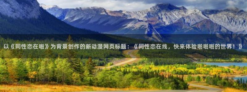 不良人樱花动漫：以《同性恋在啪》为背景创作的新动漫网页标题：《同性恋在线，快来体验啪啪啪的世界！》