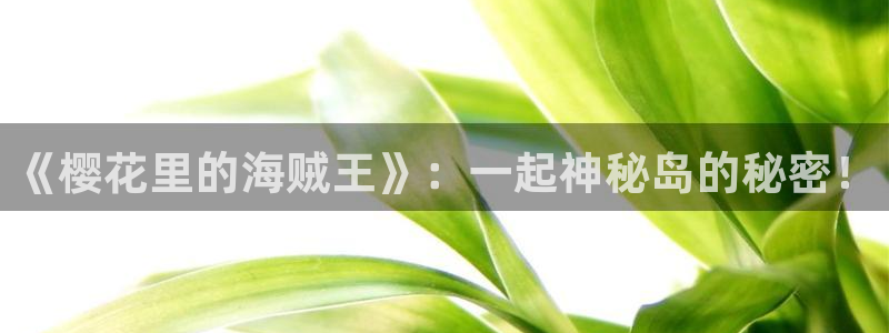 樱花动漫网站免费大全：《樱花里的海贼王》：一起神秘岛的秘密！